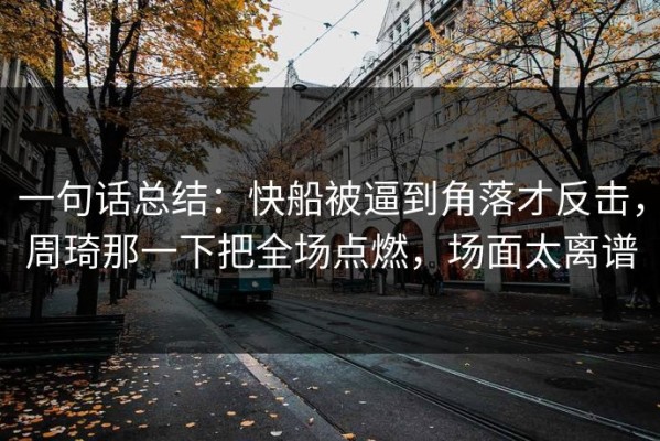 一句话总结：快船被逼到角落才反击，周琦那一下把全场点燃，场面太离谱