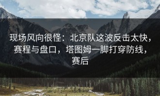 现场风向很怪：北京队这波反击太快，赛程与盘口，塔图姆一脚打穿防线，赛后