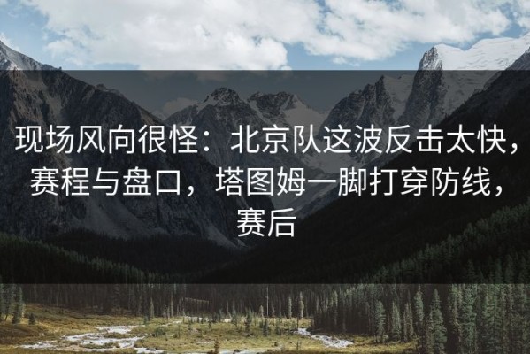 现场风向很怪：北京队这波反击太快，赛程与盘口，塔图姆一脚打穿防线，赛后