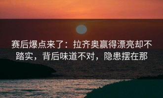 赛后爆点来了：拉齐奥赢得漂亮却不踏实，背后味道不对，隐患摆在那