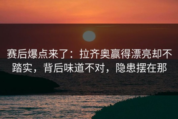 赛后爆点来了：拉齐奥赢得漂亮却不踏实，背后味道不对，隐患摆在那