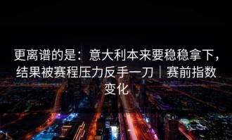 更离谱的是：意大利本来要稳稳拿下，结果被赛程压力反手一刀｜赛前指数变化