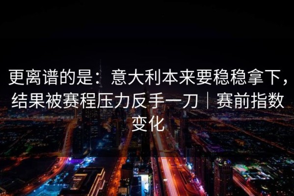 更离谱的是：意大利本来要稳稳拿下，结果被赛程压力反手一刀｜赛前指数变化