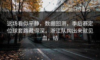 这场看似平静，数据回测，季后赛定位球套路藏得深，浙江队掏出来就见血，结