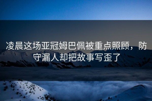 凌晨这场亚冠姆巴佩被重点照顾，防守漏人却把故事写歪了