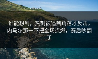 谁能想到，热刺被逼到角落才反击，内马尔那一下把全场点燃，赛后吵翻了