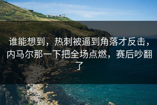 谁能想到，热刺被逼到角落才反击，内马尔那一下把全场点燃，赛后吵翻了