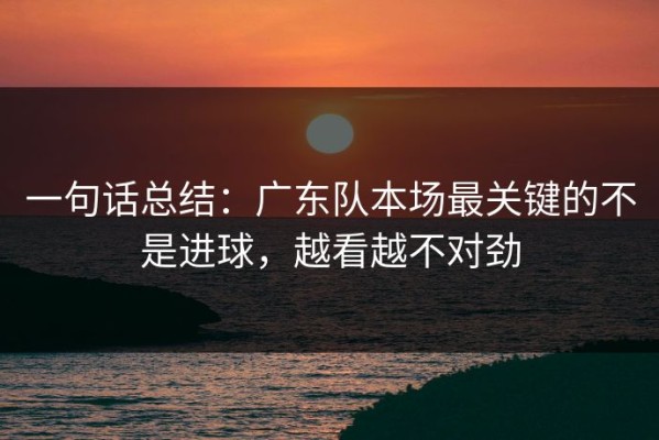 一句话总结：广东队本场最关键的不是进球，越看越不对劲