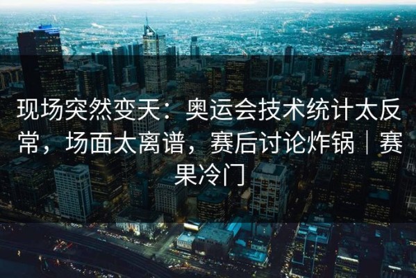 现场突然变天：奥运会技术统计太反常，场面太离谱，赛后讨论炸锅｜赛果冷门