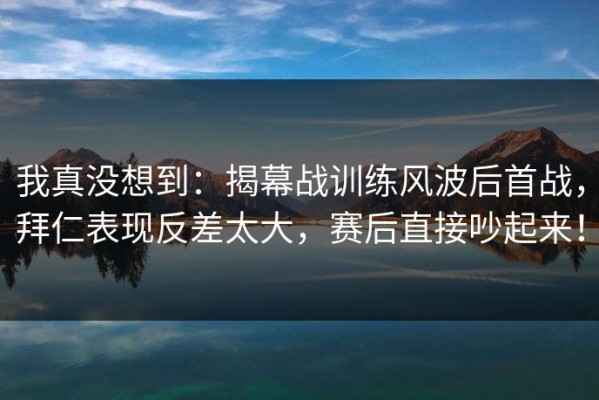 我真没想到：揭幕战训练风波后首战，拜仁表现反差太大，赛后直接吵起来！