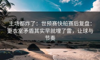 主场都炸了：世预赛快船赛后复盘：更衣室矛盾其实早就埋了雷，让球与节奏