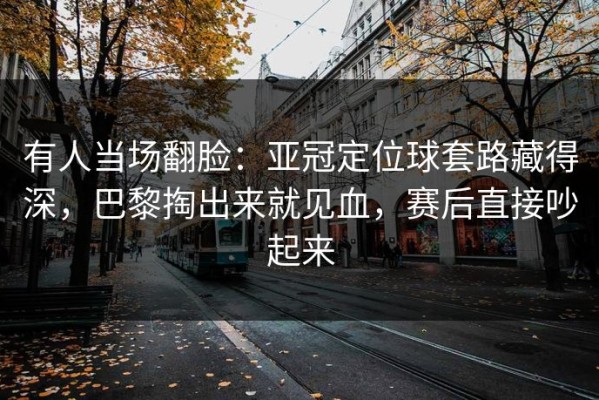 有人当场翻脸：亚冠定位球套路藏得深，巴黎掏出来就见血，赛后直接吵起来