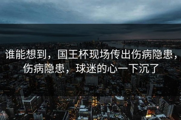 谁能想到，国王杯现场传出伤病隐患，伤病隐患，球迷的心一下沉了