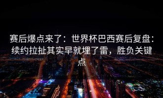 赛后爆点来了：世界杯巴西赛后复盘：续约拉扯其实早就埋了雷，胜负关键点