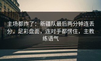 主场都炸了：新疆队最后两分钟连丢分，足彩盘面，连对手都愣住，主教练语气