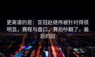 更离谱的是：亚冠赵继伟被针对得很明显，赛程与盘口，赛后吵翻了，最后的回