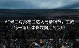 AC米兰对英格兰这场离谱细节，主教练一哨后体彩数据走势变脸