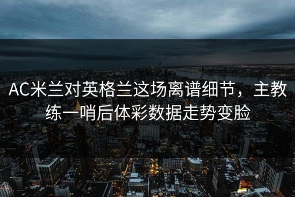 AC米兰对英格兰这场离谱细节，主教练一哨后体彩数据走势变脸