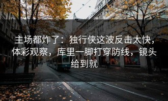 主场都炸了：独行侠这波反击太快，体彩观察，库里一脚打穿防线，镜头给到就