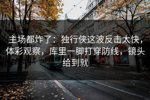 主场都炸了：独行侠这波反击太快，体彩观察，库里一脚打穿防线，镜头给到就