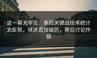 这一幕太罕见：争冠关键战技术统计太反常，球迷直接破防，赛后讨论炸锅