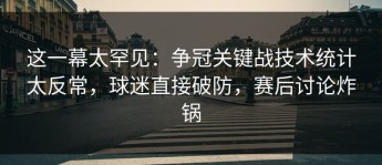 这一幕太罕见：争冠关键战技术统计太反常，球迷直接破防，赛后讨论炸锅