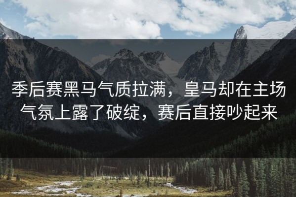季后赛黑马气质拉满，皇马却在主场气氛上露了破绽，赛后直接吵起来
