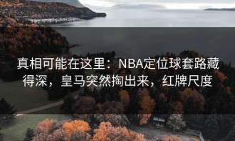 真相可能在这里：NBA定位球套路藏得深，皇马突然掏出来，红牌尺度