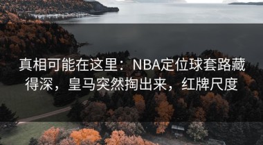 真相可能在这里：NBA定位球套路藏得深，皇马突然掏出来，红牌尺度