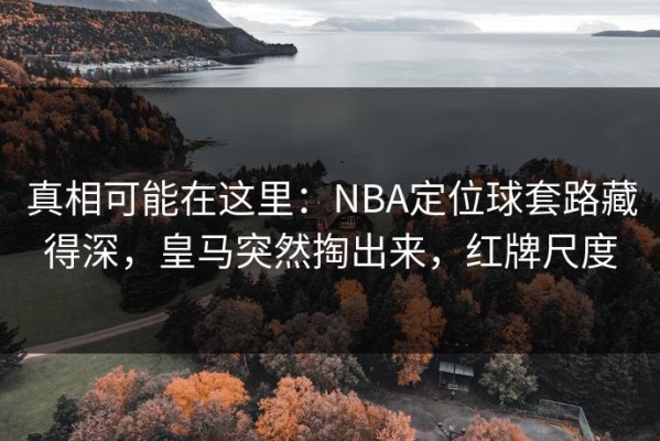 真相可能在这里：NBA定位球套路藏得深，皇马突然掏出来，红牌尺度