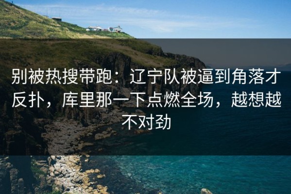 别被热搜带跑：辽宁队被逼到角落才反扑，库里那一下点燃全场，越想越不对劲