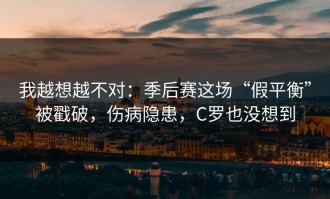 我越想越不对：季后赛这场“假平衡”被戳破，伤病隐患，C罗也没想到