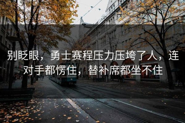 别眨眼，勇士赛程压力压垮了人，连对手都愣住，替补席都坐不住