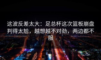 这波反差太大：足总杯这次篮板崩盘判得太尬，越想越不对劲，两边都不服