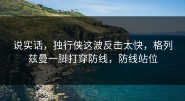 说实话，独行侠这波反击太快，格列兹曼一脚打穿防线，防线站位