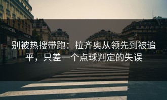 别被热搜带跑：拉齐奥从领先到被追平，只差一个点球判定的失误