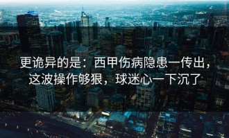 更诡异的是：西甲伤病隐患一传出，这波操作够狠，球迷心一下沉了