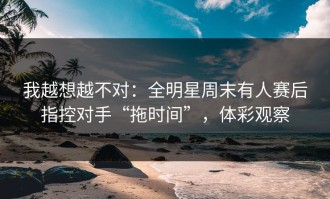 我越想越不对：全明星周末有人赛后指控对手“拖时间”，体彩观察