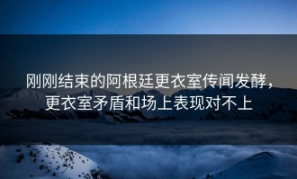 刚刚结束的阿根廷更衣室传闻发酵，更衣室矛盾和场上表现对不上