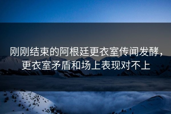 刚刚结束的阿根廷更衣室传闻发酵，更衣室矛盾和场上表现对不上