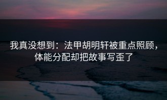 我真没想到：法甲胡明轩被重点照顾，体能分配却把故事写歪了