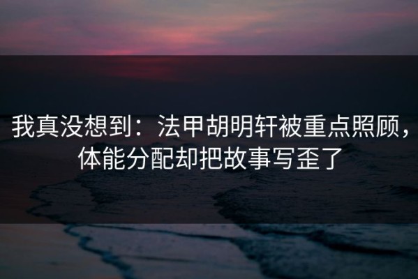 我真没想到：法甲胡明轩被重点照顾，体能分配却把故事写歪了