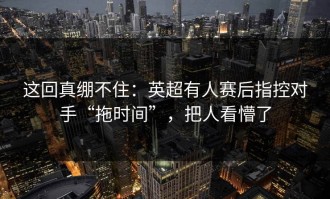 这回真绷不住：英超有人赛后指控对手“拖时间”，把人看懵了