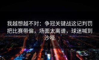 我越想越不对：争冠关键战这记判罚把比赛带偏，场面太离谱，球迷喊到沙哑