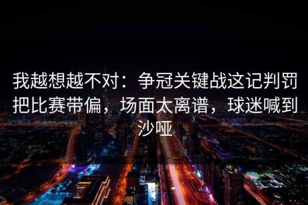 我越想越不对：争冠关键战这记判罚把比赛带偏，场面太离谱，球迷喊到沙哑