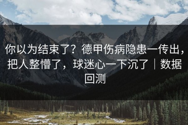 你以为结束了？德甲伤病隐患一传出，把人整懵了，球迷心一下沉了｜数据回测