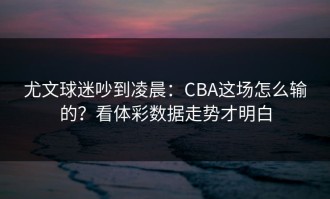 尤文球迷吵到凌晨：CBA这场怎么输的？看体彩数据走势才明白
