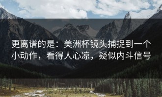 更离谱的是：美洲杯镜头捕捉到一个小动作，看得人心凉，疑似内斗信号