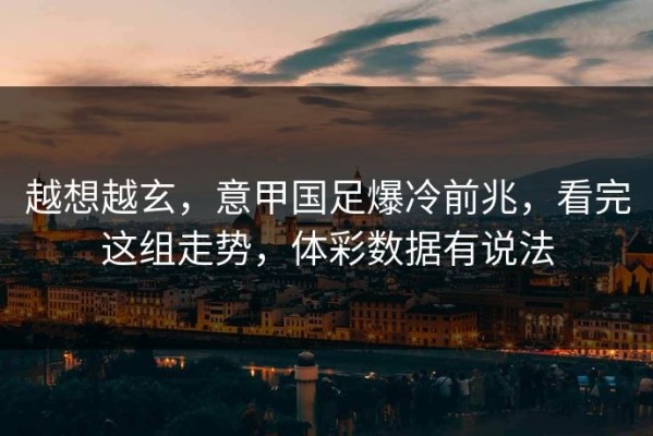 越想越玄，意甲国足爆冷前兆，看完这组走势，体彩数据有说法