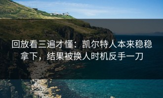 回放看三遍才懂：凯尔特人本来稳稳拿下，结果被换人时机反手一刀